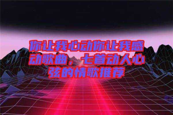 你讓我心動你讓我感動歌曲，七首動人心弦的情歌推薦
