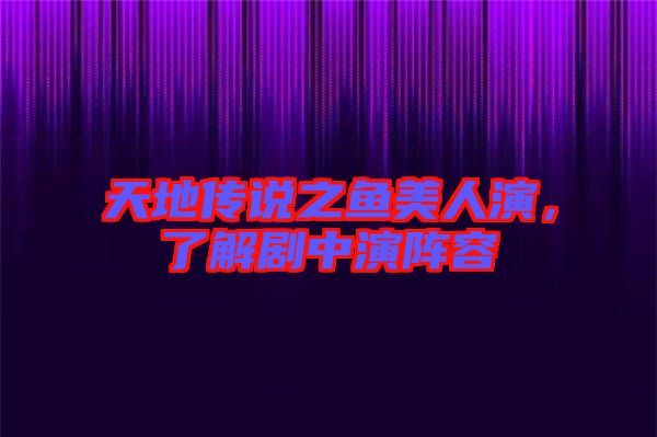 天地傳說之魚美人演，了解劇中演陣容