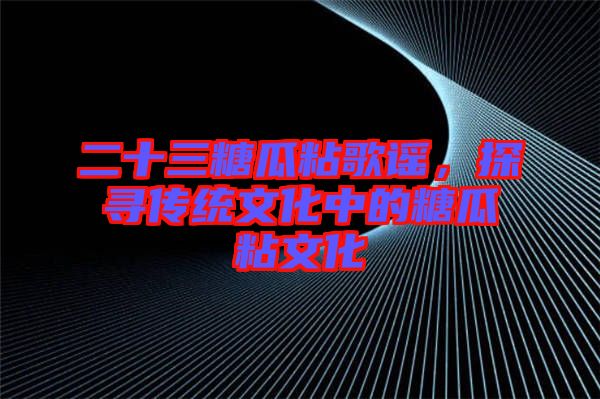 二十三糖瓜粘歌謠，探尋傳統(tǒng)文化中的糖瓜粘文化