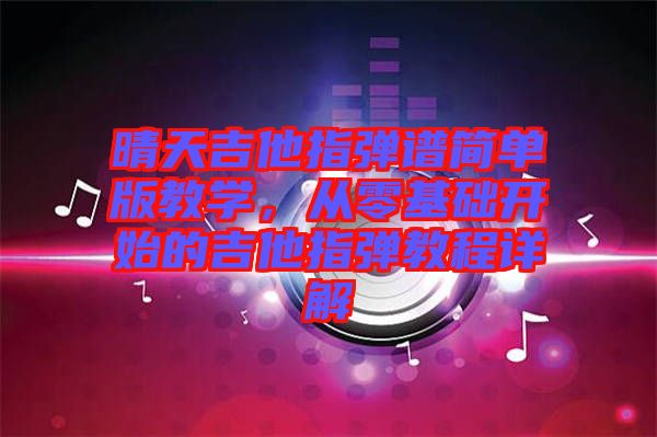 晴天吉他指彈譜簡單版教學，從零基礎開始的吉他指彈教程詳解