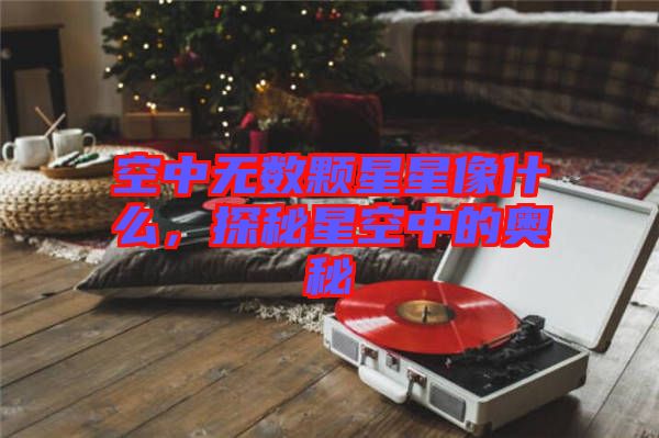 空中無數(shù)顆星星像什么，探秘星空中的奧秘