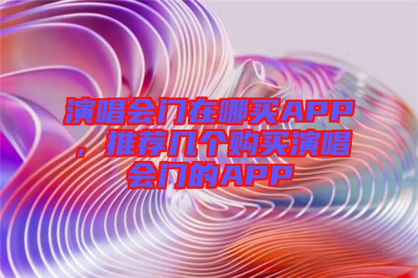 演唱會(huì)門在哪買APP，推薦幾個(gè)購買演唱會(huì)門的APP