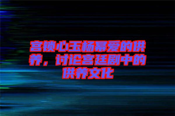 宮鎖心玉楊冪愛的供養(yǎng)，討論宮廷劇中的供養(yǎng)文化