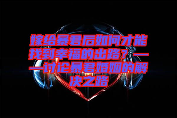 嫁給暴君后如何才能找到幸福的出路？——討論暴君婚姻的解決之路