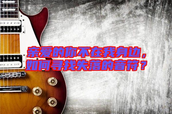 親愛的你不在我身邊，如何尋找失落的音符？