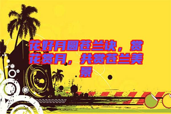花好月圓蒼蘭訣，賞花賞月，共賞蒼蘭美景