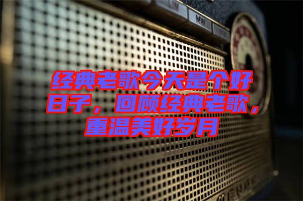 經(jīng)典老歌今天是個(gè)好日子，回顧經(jīng)典老歌，重溫美好歲月