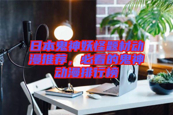 日本鬼神妖怪題材動漫推薦，必看的鬼神動漫排行榜