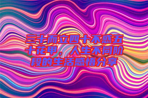 三十而立四十不惑五十花甲，人生不同階段的生活感悟分享