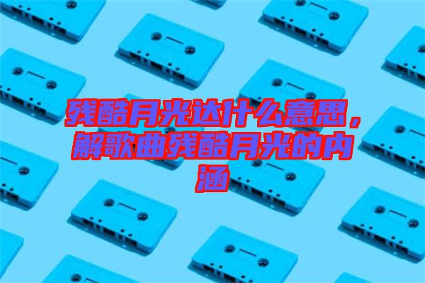 殘酷月光達什么意思，解歌曲殘酷月光的內(nèi)涵