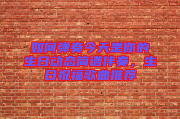 如何彈奏今天是你的生日動(dòng)態(tài)簡(jiǎn)譜伴奏，生日祝福歌曲推薦