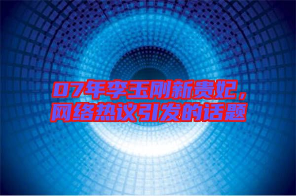 07年李玉剛新貴妃，網絡熱議引發(fā)的話題