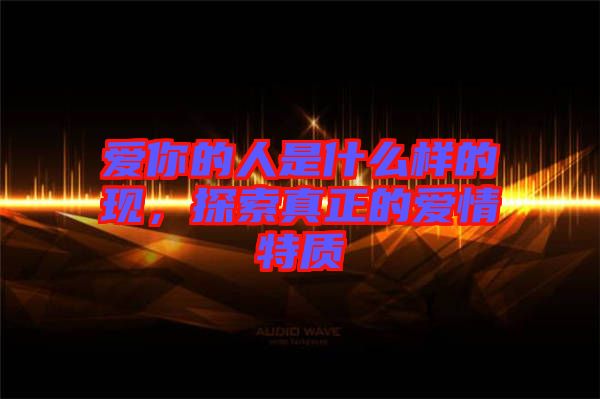 愛你的人是什么樣的現(xiàn)，探索真正的愛情特質(zhì)