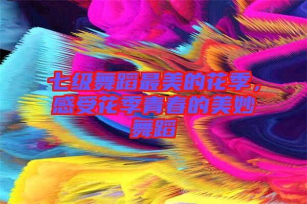 七級舞蹈最美的花季，感受花季青春的美妙舞蹈