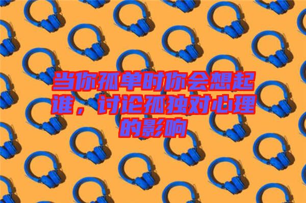 當(dāng)你孤單時(shí)你會(huì)想起誰(shuí)，討論孤獨(dú)對(duì)心理的影響