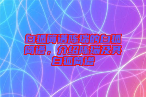 白狐簡譜陳瑞的白狐簡譜，介紹陳瑞及其白狐簡譜