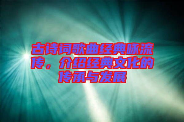 古詩詞歌曲經(jīng)典詠流傳，介紹經(jīng)典文化的傳承與發(fā)展