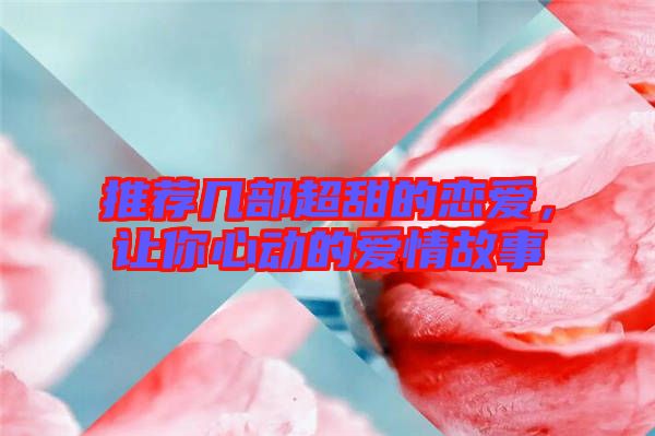 推薦幾部超甜的戀愛，讓你心動(dòng)的愛情故事
