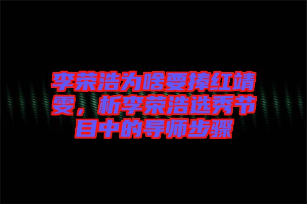 李榮浩為啥要捧紅靖雯，析李榮浩選秀節(jié)目中的導(dǎo)師步驟