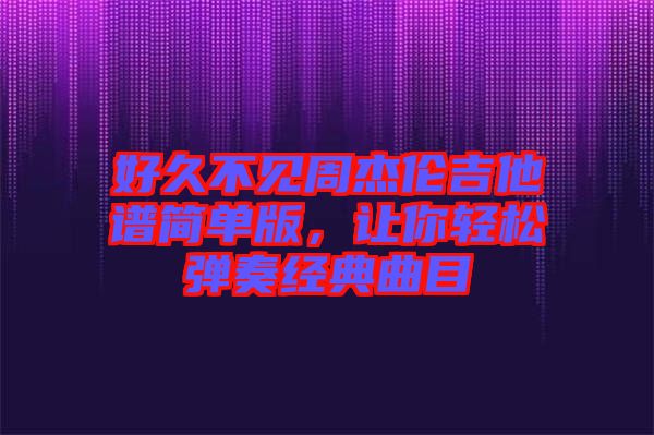 好久不見周杰倫吉他譜簡單版，讓你輕松彈奏經(jīng)典曲目