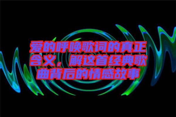 愛的呼喚歌詞的真正含義，解這首經(jīng)典歌曲背后的情感故事