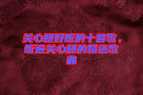關(guān)心妍好聽的十首歌，聽遍關(guān)心妍的精選歌曲