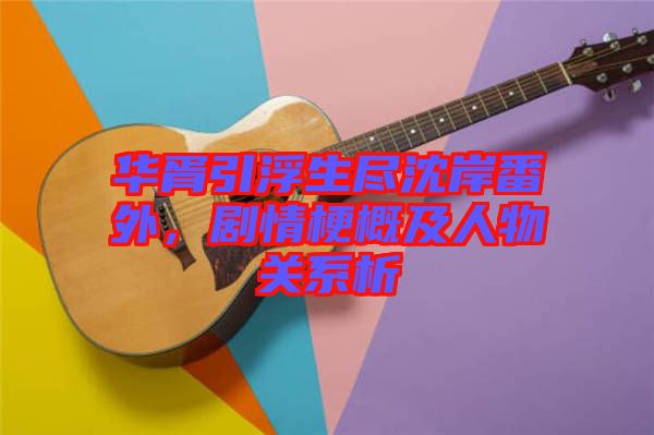 華胥引浮生盡沈岸番外，劇情梗概及人物關(guān)系析