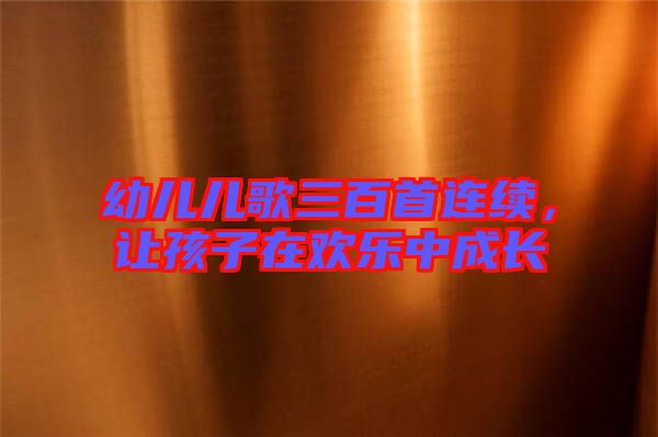 幼兒兒歌三百首連續(xù)，讓孩子在歡樂中成長
