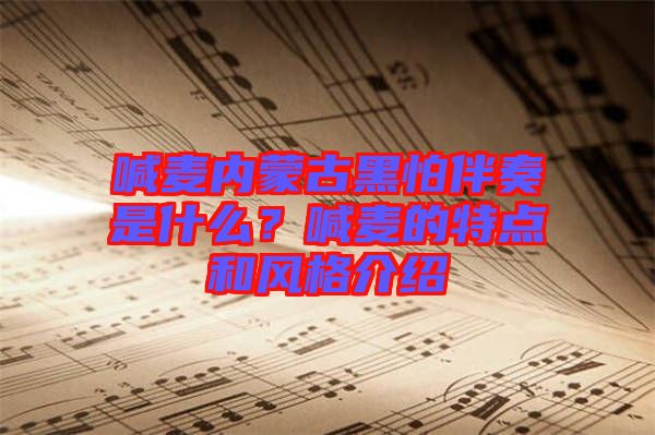 喊麥內(nèi)蒙古黑怕伴奏是什么？喊麥的特點(diǎn)和風(fēng)格介紹