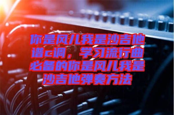 你是風(fēng)兒我是沙吉他譜c調(diào)，學(xué)習(xí)流行曲必備的你是風(fēng)兒我是沙吉他彈奏方法