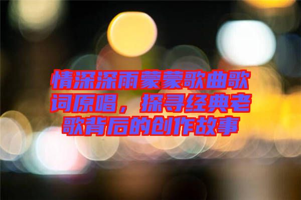 情深深雨蒙蒙歌曲歌詞原唱，探尋經(jīng)典老歌背后的創(chuàng)作故事