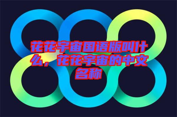 花花宇宙國(guó)語(yǔ)版叫什么，花花宇宙的中文名稱