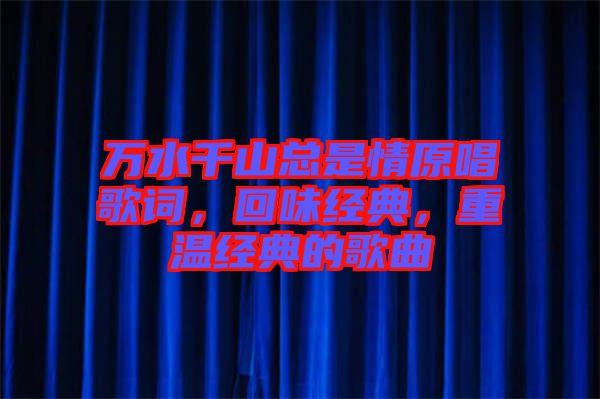萬水千山總是情原唱歌詞，回味經(jīng)典，重溫經(jīng)典的歌曲