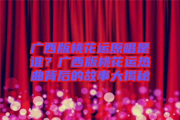 廣西版桃花運原唱是誰？廣西版桃花運熱曲背后的故事大揭秘