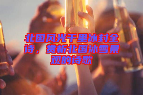 北國風(fēng)光千里冰封全詩，賞析北國冰雪景觀的詩歌