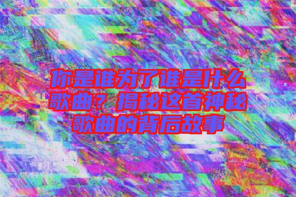 你是誰為了誰是什么歌曲？揭秘這首神秘歌曲的背后故事