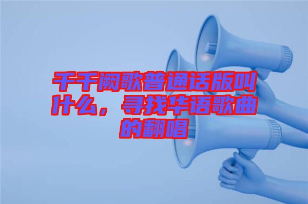 千千闕歌普通話版叫什么，尋找華語歌曲的翻唱