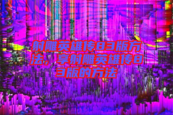 射雕英雄傳83版方法，享射雕英雄傳83版的方法