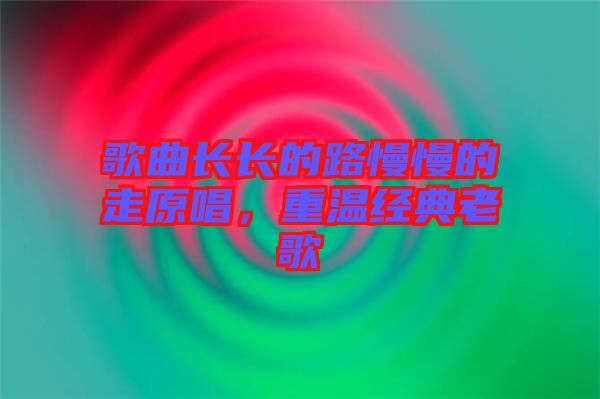 歌曲長長的路慢慢的走原唱，重溫經典老歌