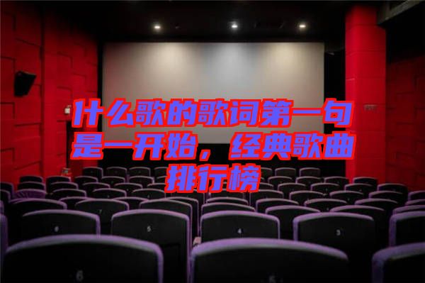 什么歌的歌詞第一句是一開始，經(jīng)典歌曲排行榜