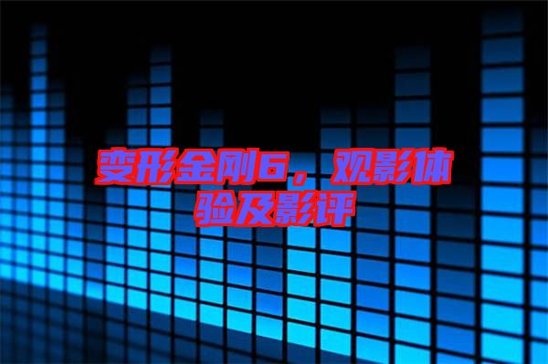 變形金剛6，觀影體驗及影評