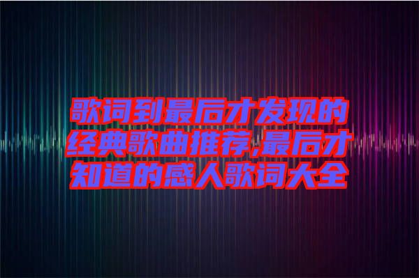 歌詞到最后才發(fā)現的經典歌曲推薦,最后才知道的感人歌詞大全