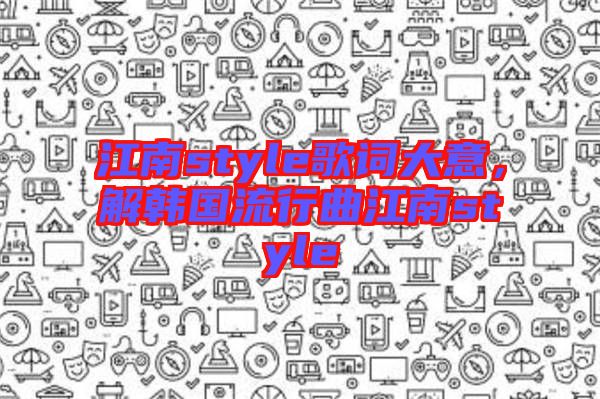 江南style歌詞大意，解韓國(guó)流行曲江南style