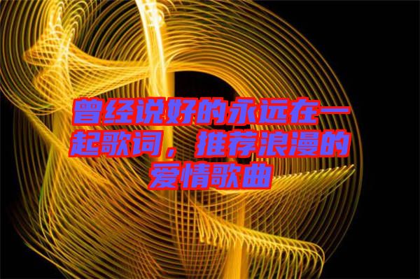 曾經(jīng)說好的永遠在一起歌詞，推薦浪漫的愛情歌曲