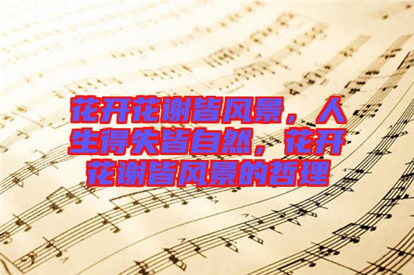 花開(kāi)花謝皆風(fēng)景，人生得失皆自然，花開(kāi)花謝皆風(fēng)景的哲理