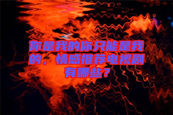 你是我的你只能是我的，情感推薦電視劇有哪些？