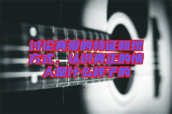 討論真愛(ài)的特征和現(xiàn)方式，認(rèn)識(shí)真正的情人是什么樣子的