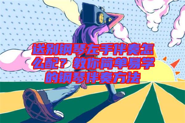 送別鋼琴左手伴奏怎么配？教你簡(jiǎn)單易學(xué)的鋼琴伴奏方法