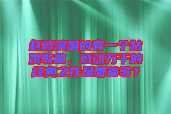 趙薇演唱的有一個(gè)姑娘歌曲，感動(dòng)萬(wàn)千的經(jīng)典之作是哪首歌？