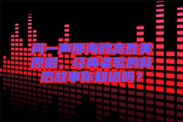 問一聲那海鷗高勝美原唱，經(jīng)典老歌的背后故事你知道嗎？